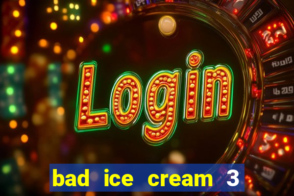 bad ice cream 3 no jogos 360